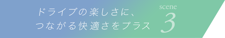 scene3 ドライブの楽しさに、つながる快適さをプラス