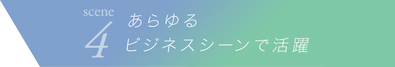 scene4 あらゆるビジネスシーンで活躍