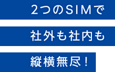 2つのSIMで社外も社内も縦横無尽！